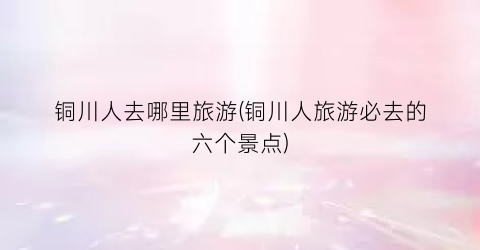 铜川人去哪里旅游(铜川人旅游必去的六个景点)
