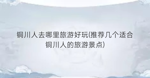 铜川人去哪里旅游好玩(推荐几个适合铜川人的旅游景点)