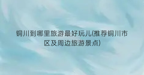 铜川到哪里旅游最好玩儿(推荐铜川市区及周边旅游景点)
