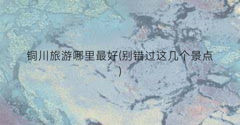 铜川旅游哪里最好(别错过这几个景点)