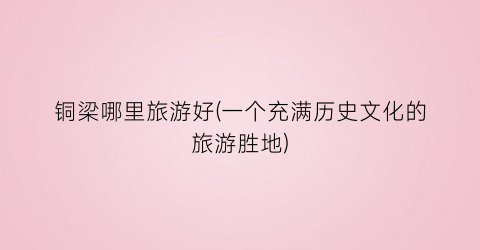 铜梁哪里旅游好(一个充满历史文化的旅游胜地)