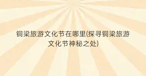铜梁旅游文化节在哪里(探寻铜梁旅游文化节神秘之处)