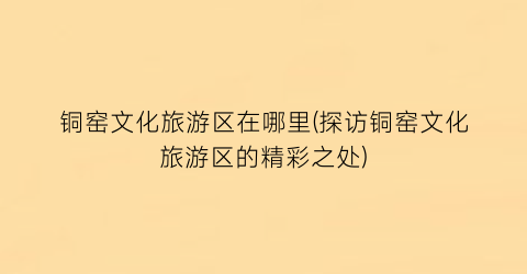 铜窑文化旅游区在哪里(探访铜窑文化旅游区的精彩之处)