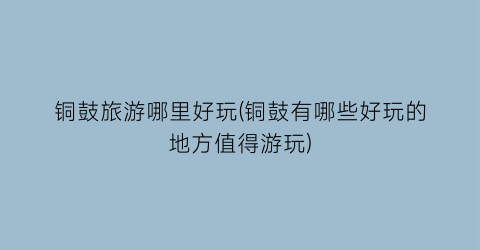铜鼓旅游哪里好玩(铜鼓有哪些好玩的地方值得游玩)