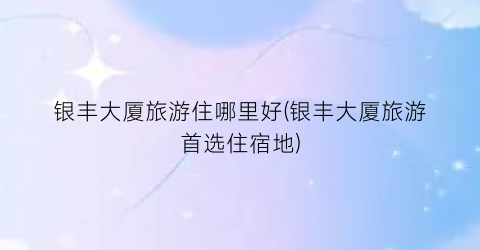 银丰大厦旅游住哪里好(银丰大厦旅游首选住宿地)