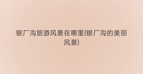 银厂沟旅游风景在哪里(银厂沟的美丽风景)