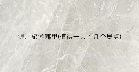 银川旅游哪里(值得一去的几个景点)
