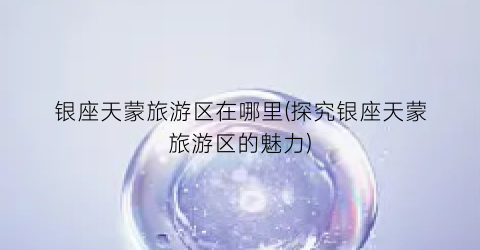 银座天蒙旅游区在哪里(探究银座天蒙旅游区的魅力)
