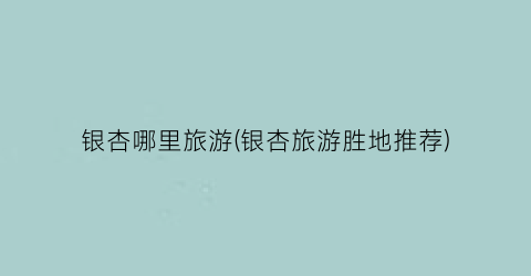 银杏哪里旅游(银杏旅游胜地推荐)