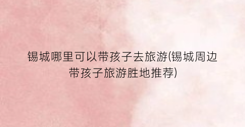锡城哪里可以带孩子去旅游(锡城周边带孩子旅游胜地推荐)