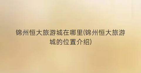 锦州恒大旅游城在哪里(锦州恒大旅游城的位置介绍)