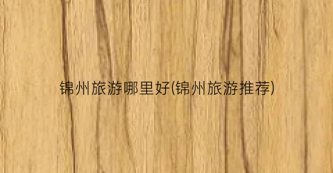 锦州旅游哪里好(锦州旅游推荐)