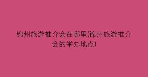锦州旅游推介会在哪里(锦州旅游推介会的举办地点)
