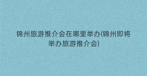 锦州旅游推介会在哪里举办(锦州即将举办旅游推介会)