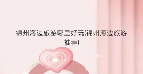 锦州海边旅游哪里好玩(锦州海边旅游推荐)
