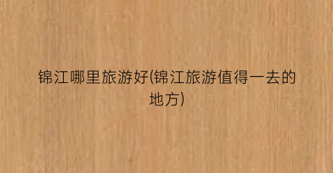 锦江哪里旅游好(锦江旅游值得一去的地方)