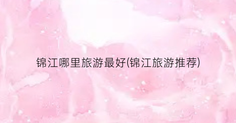 锦江哪里旅游最好(锦江旅游推荐)