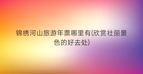 锦绣河山旅游年票哪里有(欣赏壮丽景色的好去处)