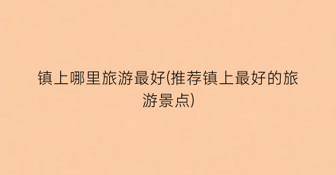 镇上哪里旅游最好(推荐镇上最好的旅游景点)