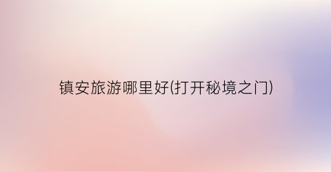 镇安旅游哪里好(打开秘境之门)