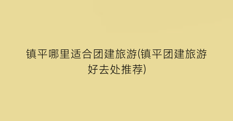 镇平哪里适合团建旅游(镇平团建旅游好去处推荐)