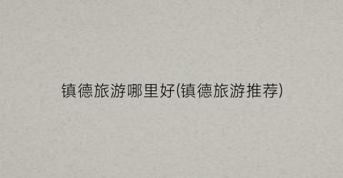 镇德旅游哪里好(镇德旅游推荐)