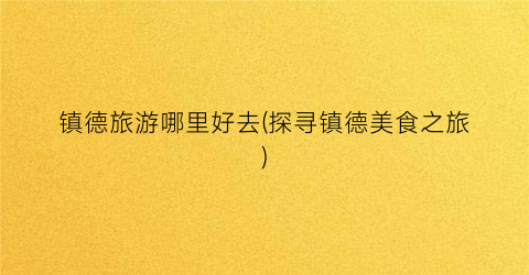 镇德旅游哪里好去(探寻镇德美食之旅)
