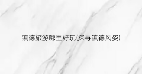 镇德旅游哪里好玩(探寻镇德风姿)