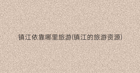 镇江依靠哪里旅游(镇江的旅游资源)