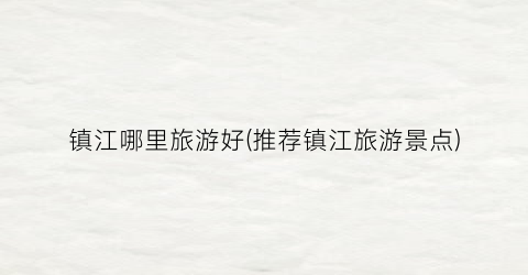 镇江哪里旅游好(推荐镇江旅游景点)