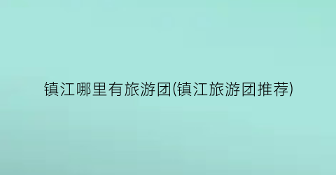 镇江哪里有旅游团(镇江旅游团推荐)
