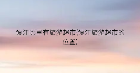 镇江哪里有旅游超市(镇江旅游超市的位置)