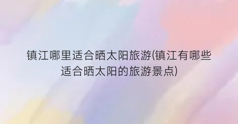 镇江哪里适合晒太阳旅游(镇江有哪些适合晒太阳的旅游景点)