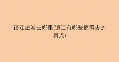 镇江旅游去哪里(镇江有哪些值得去的景点)