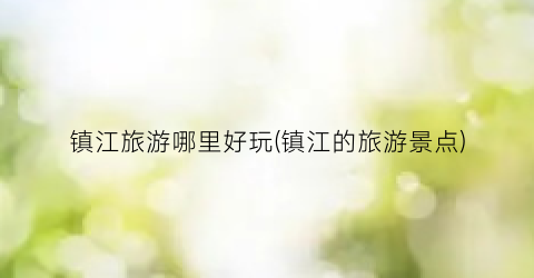 镇江旅游哪里好玩(镇江的旅游景点)