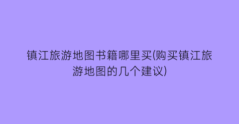 镇江旅游地图书籍哪里买(购买镇江旅游地图的几个建议)