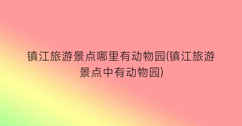 镇江旅游景点哪里有动物园(镇江旅游景点中有动物园)