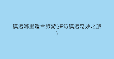 镇远哪里适合旅游(探访镇远奇妙之旅)