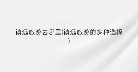镇远旅游去哪里(镇远旅游的多种选择)