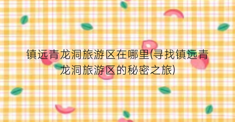 镇远青龙洞旅游区在哪里(寻找镇远青龙洞旅游区的秘密之旅)