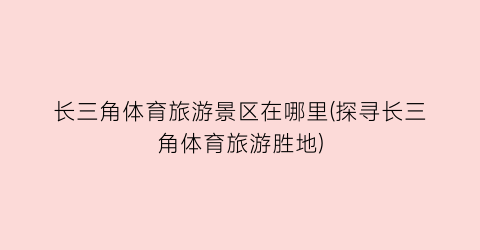 长三角体育旅游景区在哪里(探寻长三角体育旅游胜地)