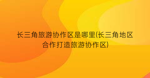长三角旅游协作区是哪里(长三角地区合作打造旅游协作区)