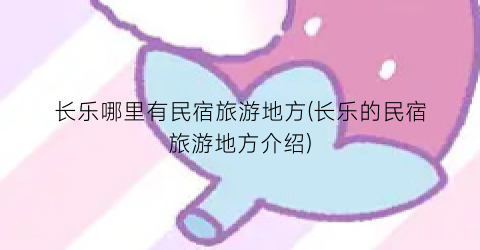 长乐哪里有民宿旅游地方(长乐的民宿旅游地方介绍)