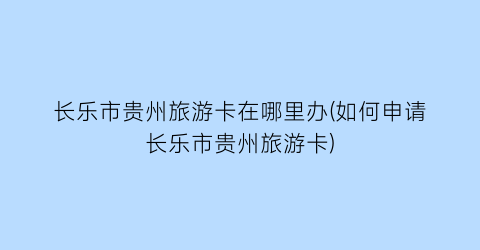长乐市贵州旅游卡在哪里办(如何申请长乐市贵州旅游卡)