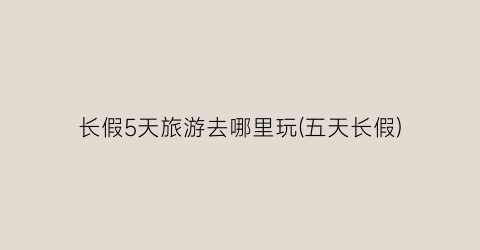 长假5天旅游去哪里玩(五天长假)