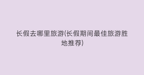 长假去哪里旅游(长假期间最佳旅游胜地推荐)