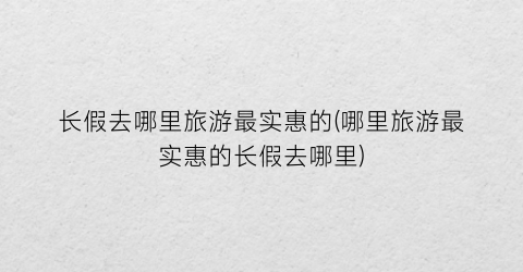 长假去哪里旅游最实惠的(哪里旅游最实惠的长假去哪里)
