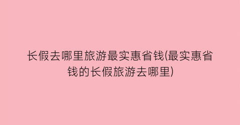 长假去哪里旅游最实惠省钱(最实惠省钱的长假旅游去哪里)