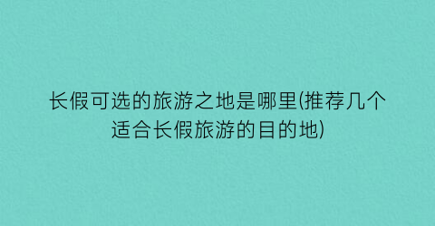 长假可选的旅游之地是哪里(推荐几个适合长假旅游的目的地)