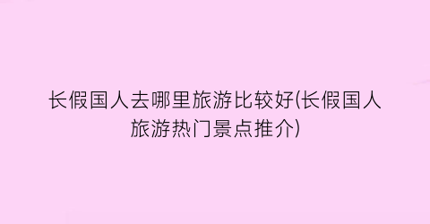 长假国人去哪里旅游比较好(长假国人旅游热门景点推介)